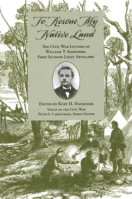 To Rescue My Native Land: The Civil War Letters of William T. Shepherd, First Illinois Light Artillery - Hackemer, Kurt H (Editor), and Carmichael, Peter S, Professor (Editor)