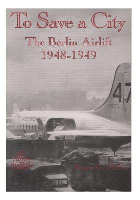 To Save a City: The Berlin Airlift, 1948-1949 - U S Air Force, and Office of Air Force History