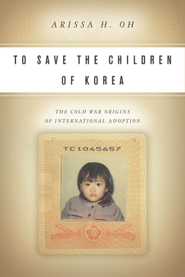 To Save the Children of Korea: The Cold War Origins of International Adoption - Oh, Arissa H.