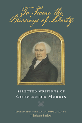 To Secure the Blessings of Liberty: Selected Writings of Gouverneur Morris - Morris, Gouverneur