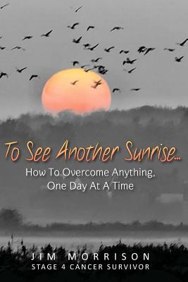 To See Another Sunrise...: How to Overcome Anything, One Day at a Time - Morrison, Jim, and Kilmer, David (Editor), and Rowley, Jeff (Designer)