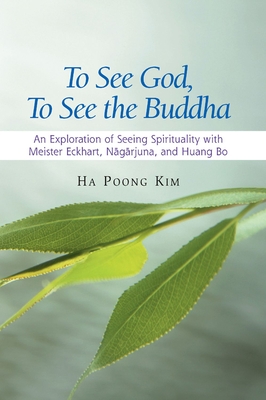To See God, to See the Buddha: An Exploration of Seeing Spirituality with Meister Eckhart, Nagarjuna, and Huang Bo - Kim, Ha Poong