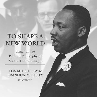 To Shape a New World: Essays on the Political Philosophy of Martin Luther King Jr. - Shelby, Tommie, and Terry, Brandon M, and Kenerly, Kevin (Read by)