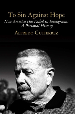 To Sin Against Hope: How America Has Failed Its Immigrants: A Personal History - Gutierrez, Alfredo