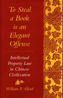 To Steal a Book Is an Elegant Offense: Intellectual Property Law in Chinese Civilization - Alford, William P