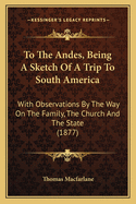 To the Andes, Being a Sketch of a Trip to South America; With Observations by the Way of the Family, the Church and the State