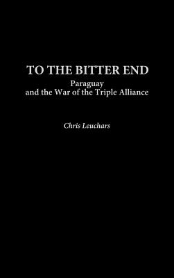 To the Bitter End: Paraguay and the War of the Triple Alliance - Leuchars, Chris