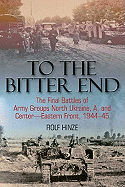 To the Bitter End: The Final Battles of Army Groups North Ukraine, A, and Center-Eastern Front, 1944-45