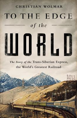 To the Edge of the World: The Story of the Trans-Siberian Express, the World's Greatest Railroad - Wolmar, Christian