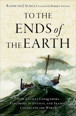 To the Ends of the Earth: How Ancient Conquerors, Explorers, Scientists, and Traders Connected the World - Schulz, Raimund J, and Savage, Robert