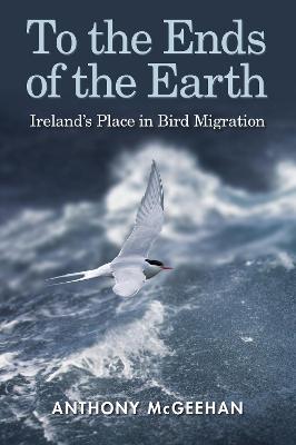 To the Ends of the Earth: Ireland's Place in Bird Migration - McGeehan, Anthony