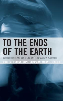 To the Ends of the Earth: Northern Soul and Southern Nights in Western Australia - Mercieca, Paul, and Chapman, Anne, and O'Neill, Marnie