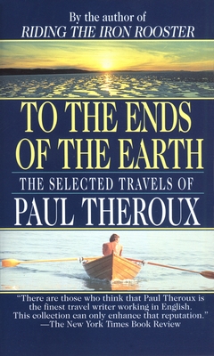 To the Ends of the Earth: The Selected Travels of Paul Theroux - Theroux, Paul