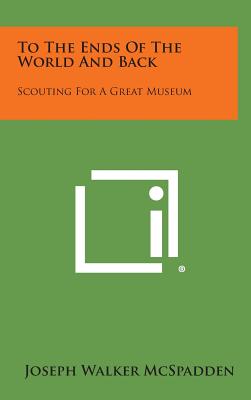 To The Ends Of The World And Back: Scouting For A Great Museum - McSpadden, Joseph Walker