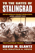 To the Gates of Stalingrad: Soviet-German Combat Operations, April-August 1942, the Stalingrad Trilogy, Volume I