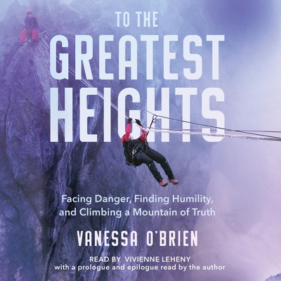 To the Greatest Heights: Facing Danger, Finding Humility, and Climbing a Mountain of Truth - O'Brien, Vanessa (Read by), and Leheny, Vivienne (Read by)