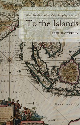 To the Islands: White Australia and the Malay Archipelago since 1788 - Battersby, Paul