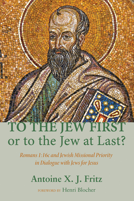 To the Jew First or to the Jew at Last?: Romans A: 16C and Jewish Missional Priority in Dialogue with Jews for Jesus - Fritz, Antoine X J, and Blocher, Henri (Foreword by)