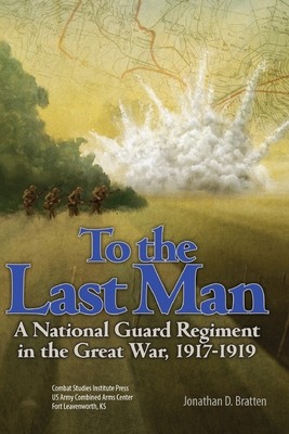 To the Last Man: A National Guard Regiment in the Great War, 1917-1919 - Combat Studies Institute Press, and Bratten, Jonathan D