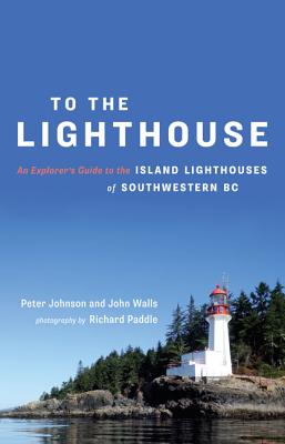 To the Lighthouse: An Explorer's Guide to the Island Lighthouses of Southwestern BC - Walls, John, and Johnson, Peter, and Paddle, Richard (Photographer)