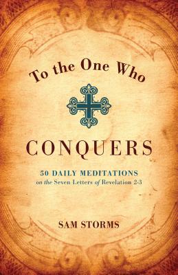 To the One Who Conquers: 50 Daily Meditations on the Seven Letters of Revelation 2-3 - Storms, Sam, Dr.