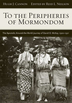 To the Peripheries of Mormondom: The Apostolic Around-The-World Journey of David O McKay, 1920-1921 - Neilson, Reid L (Editor), and Cannon, Hugh J