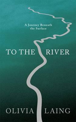 To the River: A Journey Beneath the Surface - Laing, Olivia