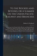 To the Rockies and Beyond, or A Summer on the Union Pacific Railway and Branches: Saunterings in the Popular Health, Pleasure, and Hunting Resorts of Nebraska, Dakota, Wyoming, Colorado, New Mexico, Utah, Montana and Idaho, With Descriptions of The...