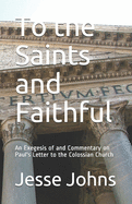 To the Saints and Faithful: An Exegesis of and Commentary on Paul's Letter to the Colossian Church
