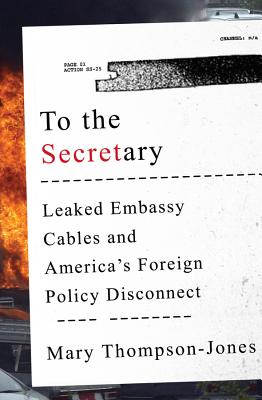 To the Secretary: Leaked Embassy Cables and America's Foreign Policy Disconnect - Thompson-Jones, Mary