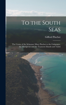 To the South Seas; the Cruise of the Schooner Mary Pinchot to the Galapagos, the Marquesas and the Tuamotu Islands and Tahiti - Pinchot, Gifford 1865-1946