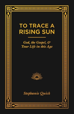 To Trace a Rising Sun: God, the Gospel, and Your Life in this Age - Quick, Stephanie