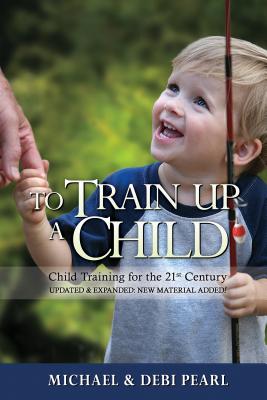 To Train Up a Child: Child Training for the 21st Century-Revised and Expanded: New Material Added - Pearl, Michael, and Pearl, Debi