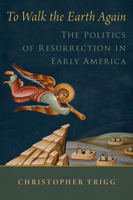 To Walk the Earth Again: The Politics of Resurrection in Early America - Trigg, Christopher