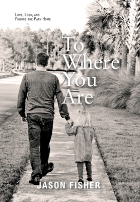 To Where You Are: Love, Loss, and Finding the Path Home - Fisher, Jason