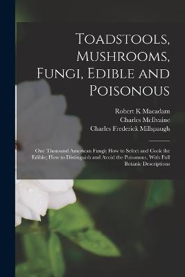 Toadstools, Mushrooms, Fungi, Edible and Poisonous; one Thousand American Fungi; how to Select and Cook the Edible; how to Distinguish and Avoid the Poisonous, With Full Botanic Descriptions - McIlvaine, Charles, and MacAdam, Robert K, and Millspaugh, Charles Frederick
