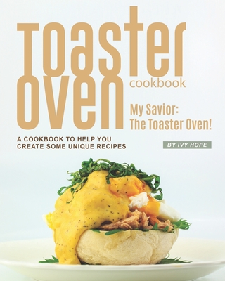 Toaster Oven Cookbook: My Savior: The Toaster Oven! - A Cookbook to Help You Create Some Unique Recipes - Hope, Ivy