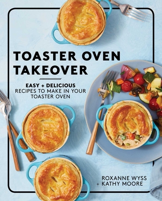 Toaster Oven Takeover: Easy and Delicious Recipes to Make in Your Toaster Oven: A Cookbook - Wyss, Roxanne, and Moore, Kathy