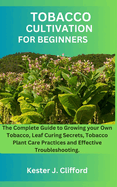 Tobacco Cultivation for Beginners: The Complete Guide to Growing your Own Tobacco, Leaf Curing Secrets, Tobacco Plant Care Practices and Effective Troubleshooting.