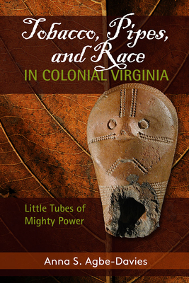 Tobacco, Pipes, and Race in Colonial Virginia: Little Tubes of Mighty Power - Agbe-Davies, Anna S