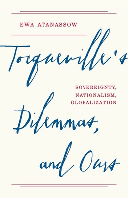 Tocqueville's Dilemmas, and Ours: Sovereignty, Nationalism, Globalization - Atanassow, Ewa