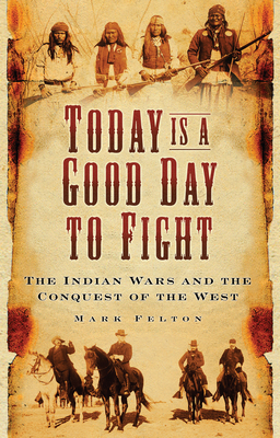 Today is a Good Day to Fight: The Indian Wars and the Conquest of the West - Felton, Mark, Dr.