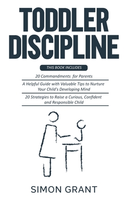 Toddler Discipline: 3 Books in 1 - 20 commandments for Parents + A Guide with Valuable Tips to Nurture Your Child's Developing Mind + Strategies to Raise a Curious, Confident and Responsible Child - Grant, Simon