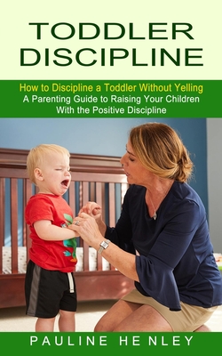 Toddler Discipline: How to Discipline a Toddler Without Yelling (A Parenting Guide to Raising Your Children With the Positive Discipline) - Henley, Pauline