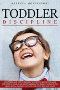 Toddler Discipline: Strategies and Tips to Develop a Positive, Secure and Kind Attitude in Your Child Starting from the Early, Fundamental Years with a Tailored Method for Every Age and Stage