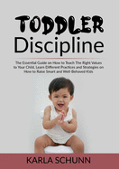 Toddler Discipline: The Essential Guide on How to Teach The Right Values to Your Child, Learn Different Practices and Strategies on How to Raise Smart and Well-Behaved Kids