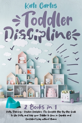 Toddler Discipline: This Book Includes: Potty Training + Positive Discipline. The Complete Guide to Use Potty and Help your Toddler to Grow in Capable and Confident Way without Shame - Cartes, Kate