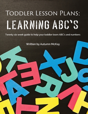 Toddler Lesson Plans - Learning ABC's: Twenty-six week guide to help your toddler learn ABC's and numbers - McKay, Autumn