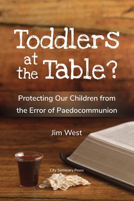 Toddlers at the Table?: Protecting Our Children from the Error of Paedocommunion - West, Jim