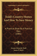 Todd's Country Homes and How to Save Money: A Practical Book by a Practical Man
